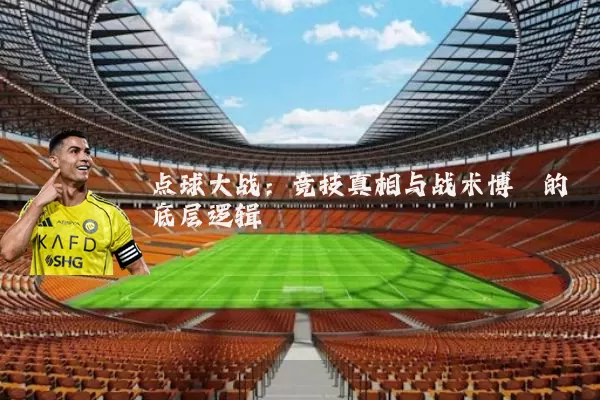 点球大战：竞技真相与战术博弈的底层逻辑