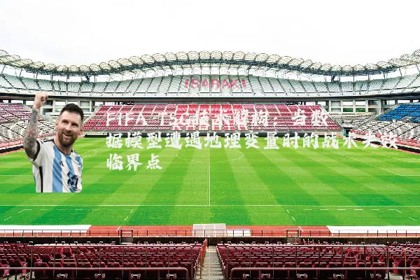 FIFA TSG技术解构：当数据模型遭遇地理变量时的战术失效临界点