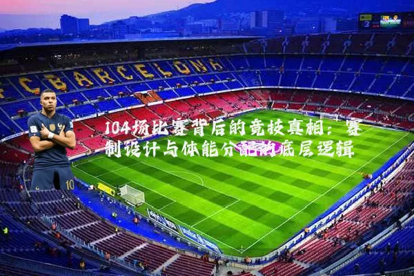 104场比赛背后的竞技真相：赛制设计与体能分配的底层逻辑
