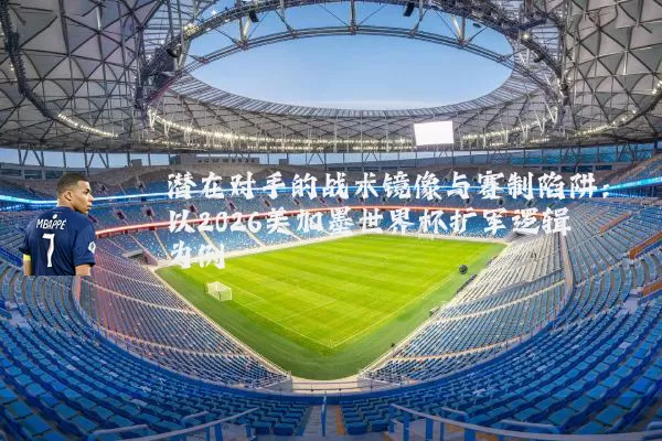 潜在对手的战术镜像与赛制陷阱：以2026美加墨世界杯扩军逻辑为例