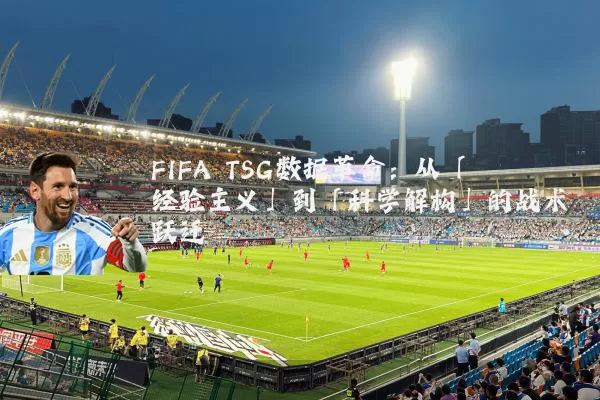 FIFA TSG数据革命:从「经验主义」到「科学解构」的战术跃迁