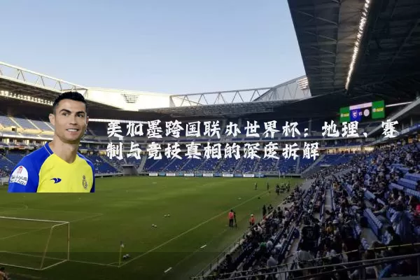 美加墨跨国联办世界杯：地理、赛制与竞技真相的深度拆解