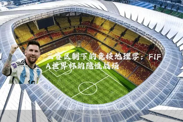三赛区制下的竞技地理学:FIFA世界杯的隐性战场