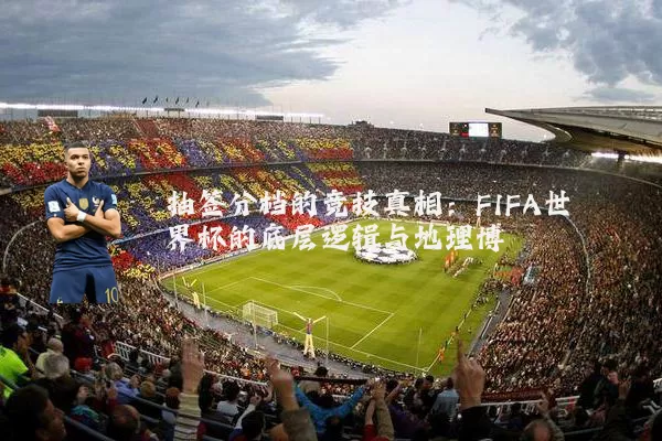 抽签分档的竞技真相：FIFA世界杯的底层逻辑与地理博弈