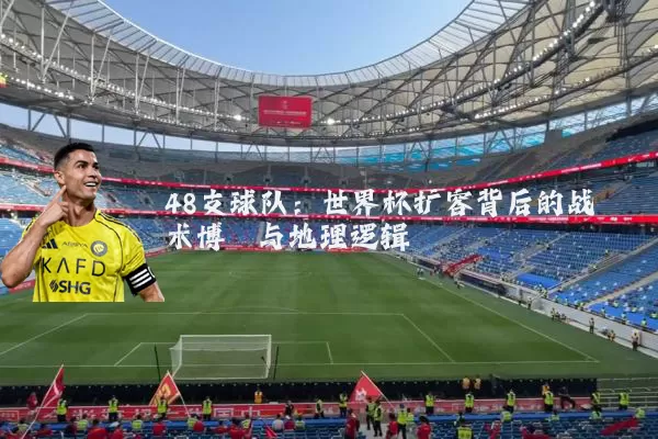 48支球队：世界杯扩容背后的战术博弈与地理逻辑