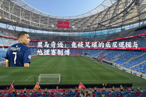 黑马奇迹：竞技足球的底层逻辑与地理赛制博弈