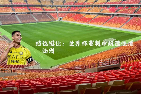 档位避让:世界杯赛制中的隐性博弈法则