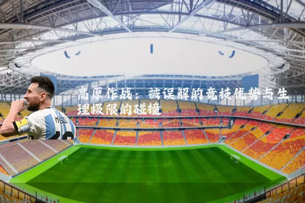 高原作战:被误解的竞技优势与生理极限的碰撞