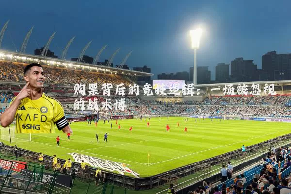 购票背后的竞技逻辑:一场被忽视的战术博弈