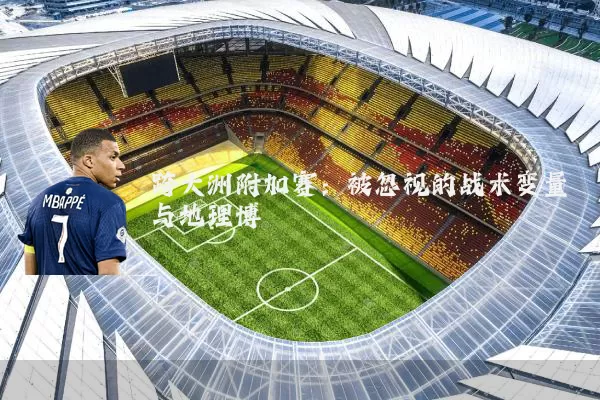 跨大洲附加赛:被忽视的战术变量与地理博弈