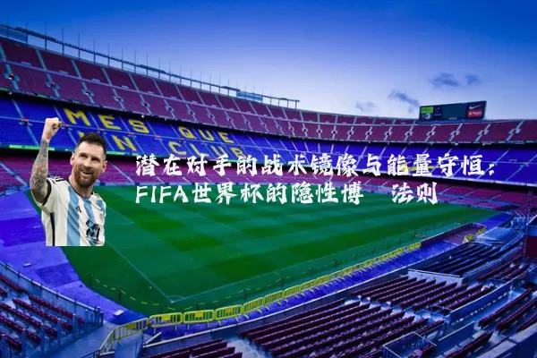 潜在对手的战术镜像与能量守恒:FIFA世界杯的隐性博弈法则