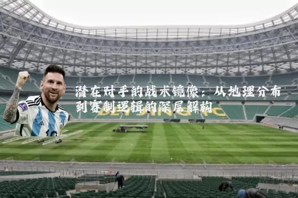 潜在对手的战术镜像：从地理分布到赛制逻辑的深层解构
