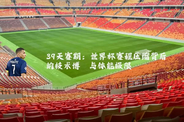 39天赛期：世界杯赛程压缩背后的技术博弈与体能极限
