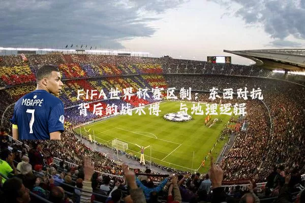 FIFA世界杯赛区制:东西对抗背后的战术博弈与地理逻辑